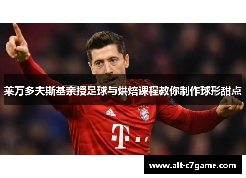 莱万多夫斯基亲授足球与烘焙课程教你制作球形甜点 莱万多夫斯基亲授足球与烘焙课程教你制作球形甜点
