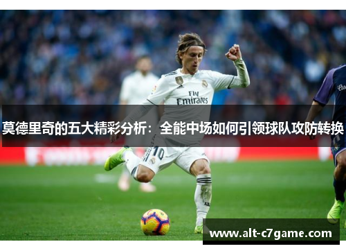 莫德里奇的五大精彩分析:全能中场如何引领球队攻防转换 莫德里奇的五大精彩分析:全能中场如何引领球队攻防转换
