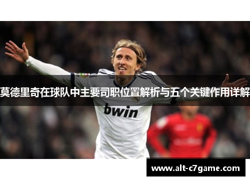 莫德里奇在球队中主要司职位置解析与五个关键作用详解 莫德里奇在球队中主要司职位置解析与五个关键作用详解