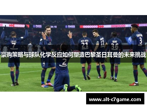 豪购策略与球队化学反应如何塑造巴黎圣日耳曼的未来挑战