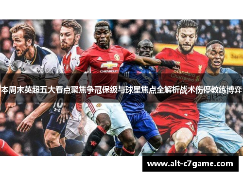 本周末英超五大看点聚焦争冠保级与球星焦点全解析战术伤停教练博弈