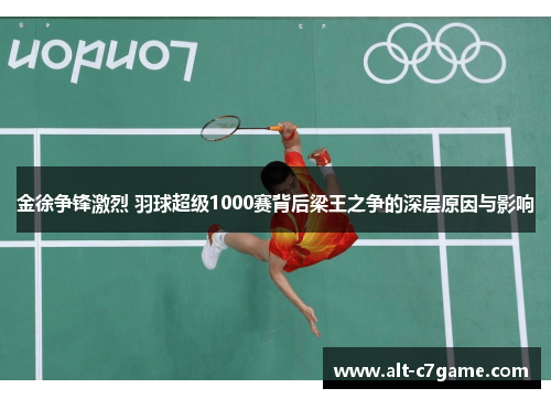 金徐争锋激烈 羽球超级1000赛背后梁王之争的深层原因与影响