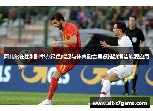 阿扎尔在比利时举办绿色能源与体育融合展览推动清洁能源应用 阿扎尔在比利时举办绿色能源与体育融合展览推动清洁能源应用