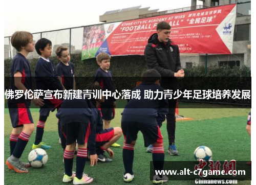 佛罗伦萨宣布新建青训中心落成 助力青少年足球培养发展