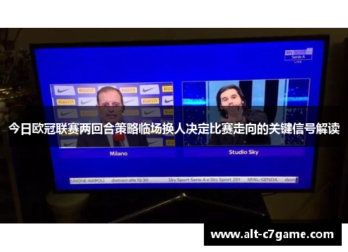 今日欧冠联赛两回合策略临场换人决定比赛走向的关键信号解读