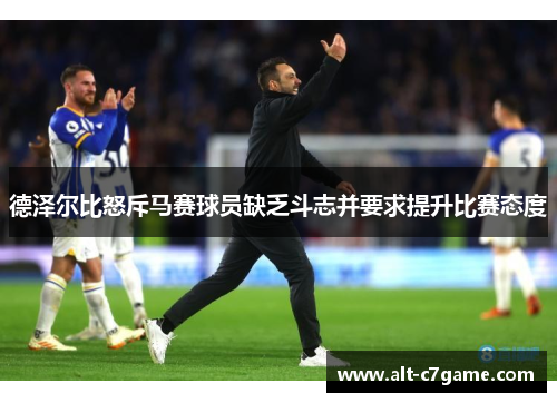 德泽尔比怒斥马赛球员缺乏斗志并要求提升比赛态度 德泽尔比怒斥马赛球员缺乏斗志并要求提升比赛态度