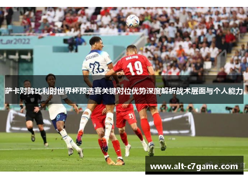 萨卡对阵比利时世界杯预选赛关键对位优势深度解析战术层面与个人能力 萨卡对阵比利时世界杯预选赛关键对位优势深度解析战术层面与个人能力
